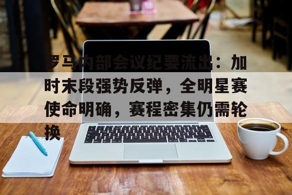 罗马内部会议纪要流出：加时末段强势反弹，全明星赛使命明确，赛程密集仍需轮换的简单介绍
