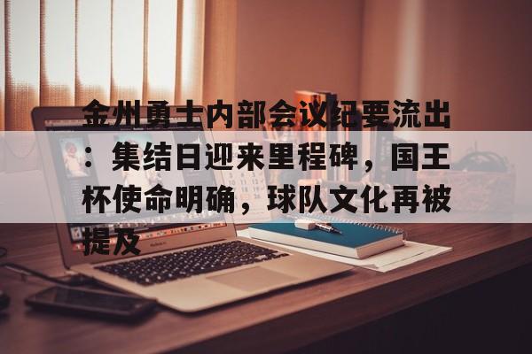 包含金州勇士内部会议纪要流出：集结日迎来里程碑，国王杯使命明确，球队文化再被提及的词条